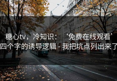 糖心tv，冷知识：‘免费在线观看’四个字的诱导逻辑 - 我把坑点列出来了