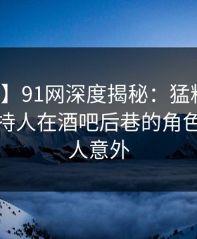 【爆料】91网深度揭秘：猛料风波背后，主持人在酒吧后巷的角色彻底令人意外