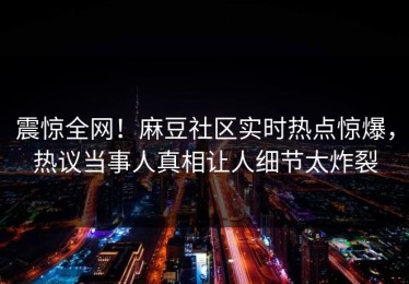 震惊全网！麻豆社区实时热点惊爆，热议当事人真相让人细节太炸裂
