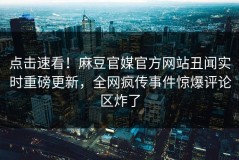 点击速看！麻豆官媒官方网站丑闻实时重磅更新，全网疯传事件惊爆评论区炸了