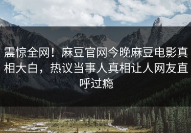 震惊全网！麻豆官网今晚麻豆电影真相大白，热议当事人真相让人网友直呼过瘾