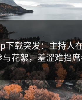 杏吧app下载突发：主持人在昨晚被曝曾参与花絮，羞涩难挡席卷全网