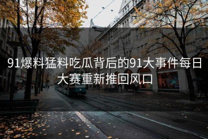 91爆料猛料吃瓜背后的91大事件每日大赛重新推回风口