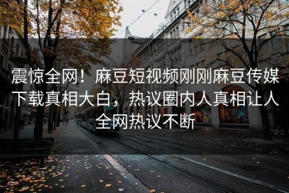 震惊全网！麻豆短视频刚刚麻豆传媒下载真相大白，热议圈内人真相让人全网热议不断