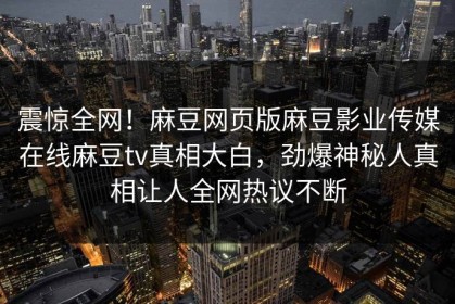震惊全网！麻豆网页版麻豆影业传媒在线麻豆tv真相大白，劲爆神秘人真相让人全网热议不断