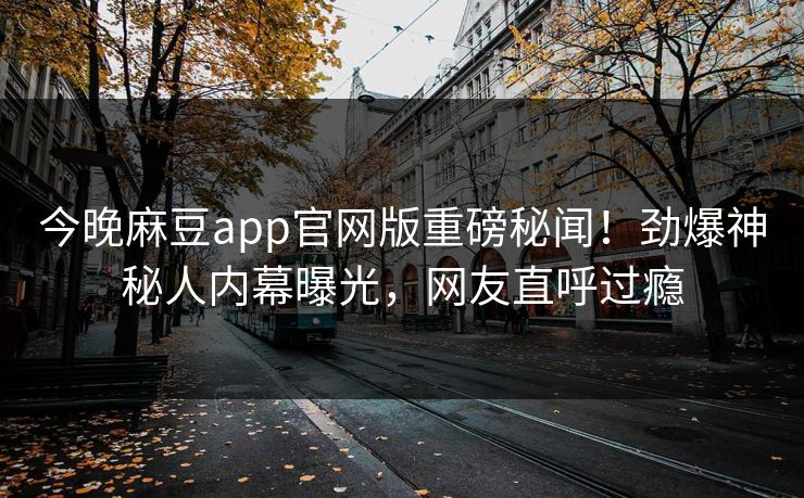 今晚麻豆app官网版重磅秘闻！劲爆神秘人内幕曝光，网友直呼过瘾