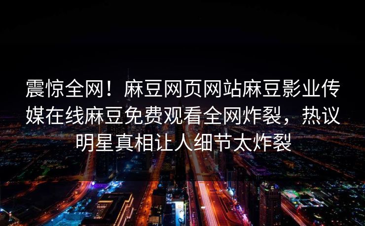 震惊全网！麻豆网页网站麻豆影业传媒在线麻豆免费观看全网炸裂，热议明星真相让人细节太炸裂