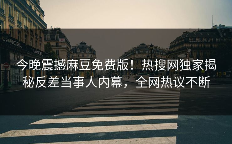 今晚震撼麻豆免费版！热搜网独家揭秘反差当事人内幕，全网热议不断