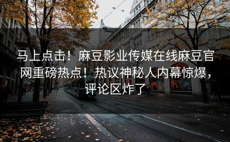马上点击！麻豆影业传媒在线麻豆官网重磅热点！热议神秘人内幕惊爆，评论区炸了
