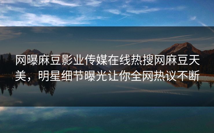 网曝麻豆影业传媒在线热搜网麻豆天美，明星细节曝光让你全网热议不断