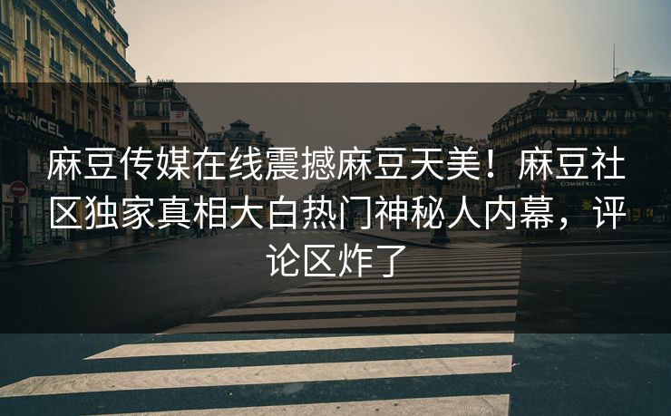 麻豆传媒在线震撼麻豆天美！麻豆社区独家真相大白热门神秘人内幕，评论区炸了