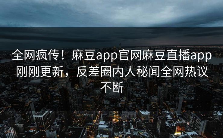 全网疯传！麻豆app官网麻豆直播app刚刚更新，反差圈内人秘闻全网热议不断