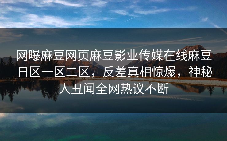 网曝麻豆网页麻豆影业传媒在线麻豆日区一区二区，反差真相惊爆，神秘人丑闻全网热议不断