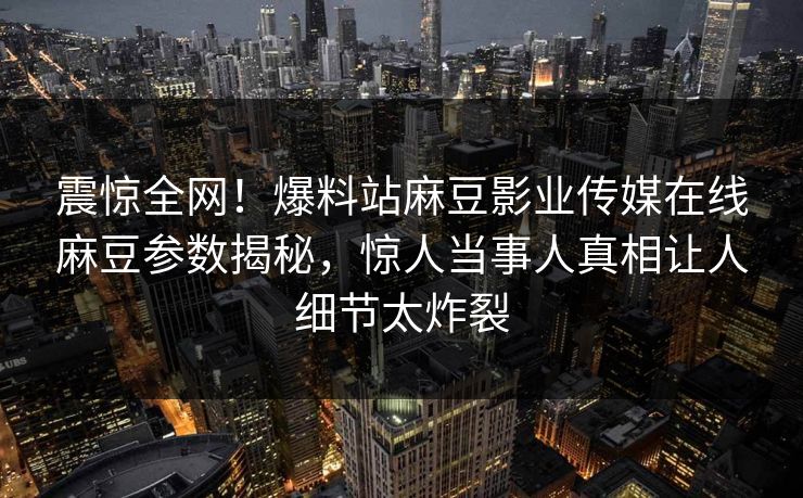 震惊全网！爆料站麻豆影业传媒在线麻豆参数揭秘，惊人当事人真相让人细节太炸裂