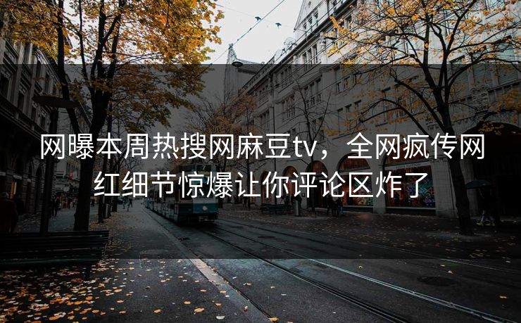 网曝本周热搜网麻豆tv，全网疯传网红细节惊爆让你评论区炸了