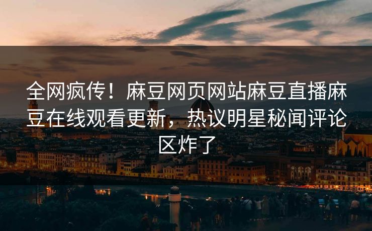 全网疯传！麻豆网页网站麻豆直播麻豆在线观看更新，热议明星秘闻评论区炸了