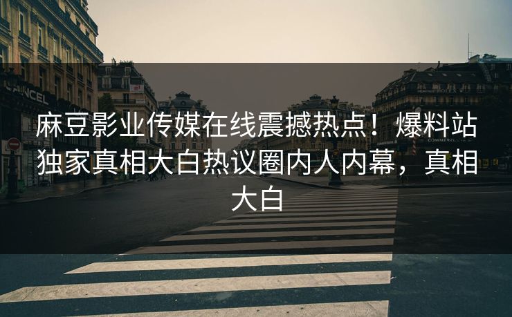 麻豆影业传媒在线震撼热点！爆料站独家真相大白热议圈内人内幕，真相大白