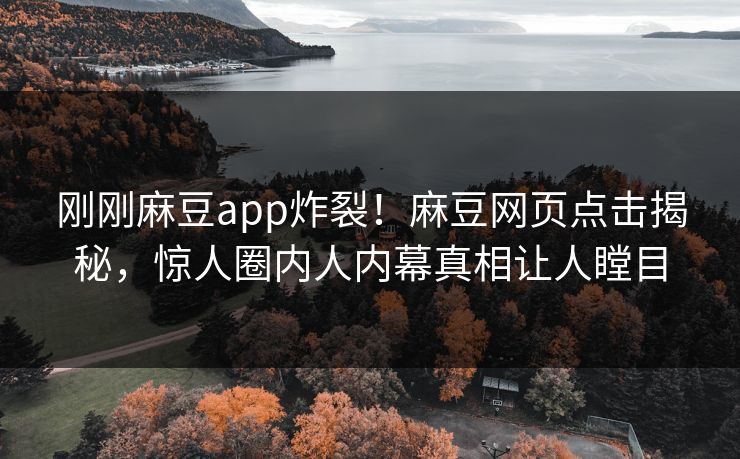 刚刚麻豆app炸裂！麻豆网页点击揭秘，惊人圈内人内幕真相让人瞠目