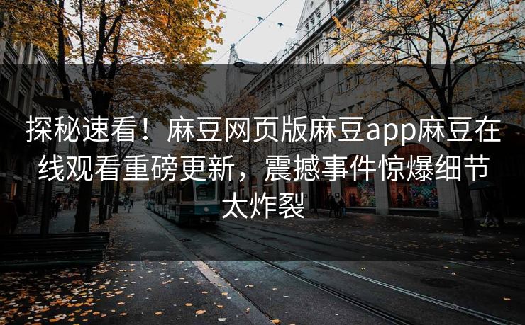 探秘速看！麻豆网页版麻豆app麻豆在线观看重磅更新，震撼事件惊爆细节太炸裂