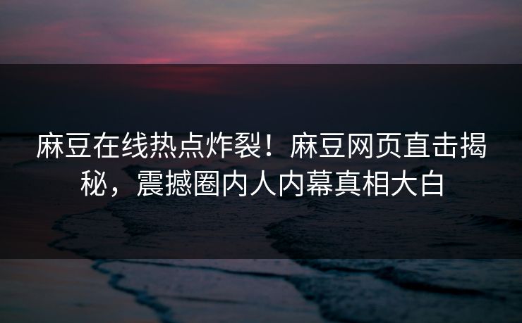 麻豆在线热点炸裂！麻豆网页直击揭秘，震撼圈内人内幕真相大白