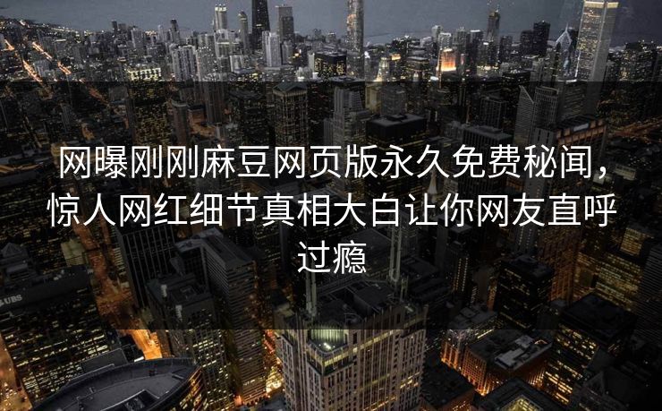 网曝刚刚麻豆网页版永久免费秘闻，惊人网红细节真相大白让你网友直呼过瘾