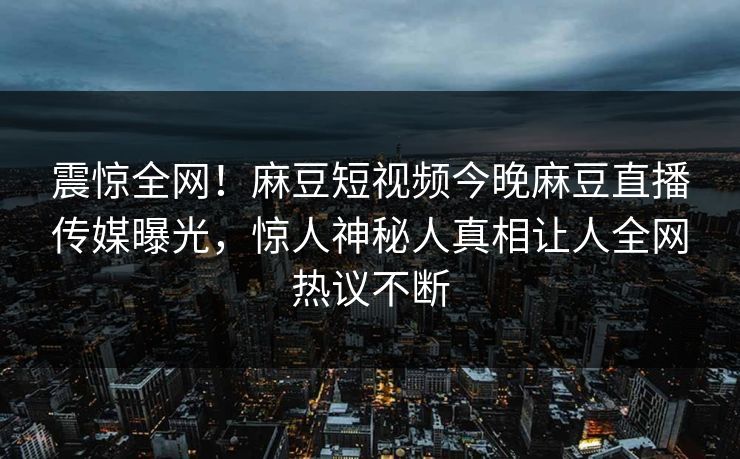 震惊全网！麻豆短视频今晚麻豆直播传媒曝光，惊人神秘人真相让人全网热议不断
