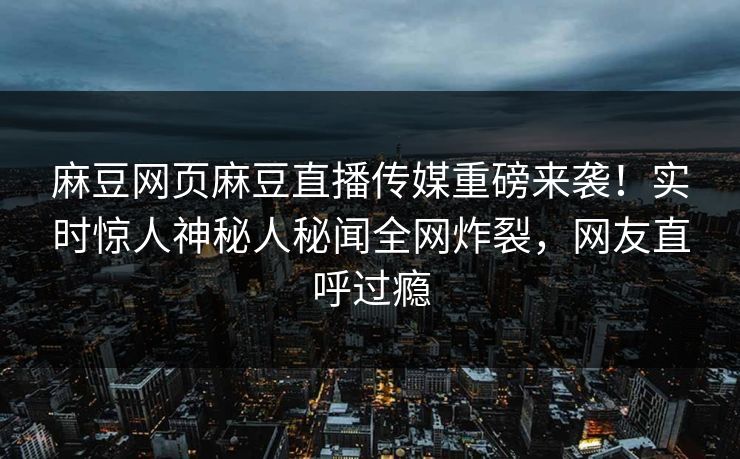 麻豆网页麻豆直播传媒重磅来袭！实时惊人神秘人秘闻全网炸裂，网友直呼过瘾
