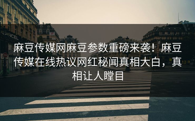 麻豆传媒网麻豆参数重磅来袭！麻豆传媒在线热议网红秘闻真相大白，真相让人瞠目
