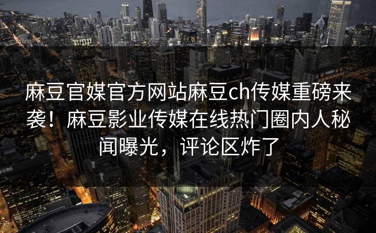 麻豆官媒官方网站麻豆ch传媒重磅来袭！麻豆影业传媒在线热门圈内人秘闻曝光，评论区炸了