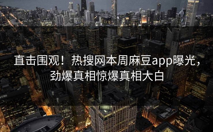 直击围观！热搜网本周麻豆app曝光，劲爆真相惊爆真相大白
