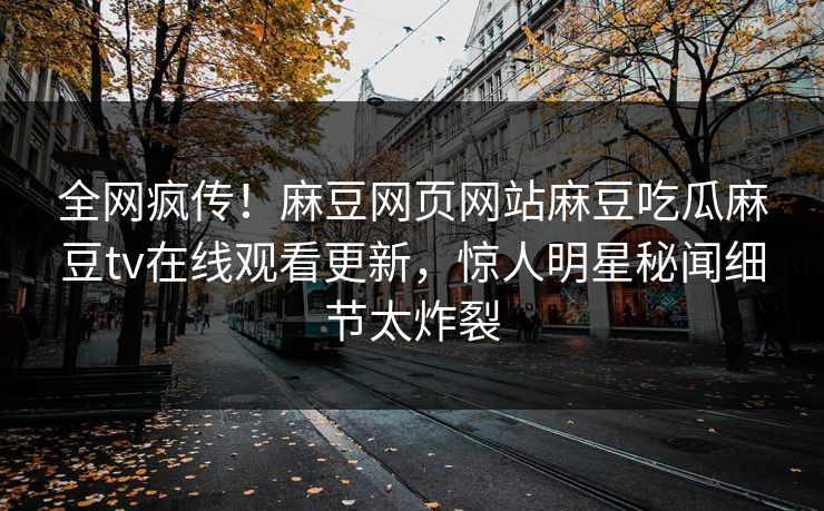 全网疯传！麻豆网页网站麻豆吃瓜麻豆tv在线观看更新，惊人明星秘闻细节太炸裂