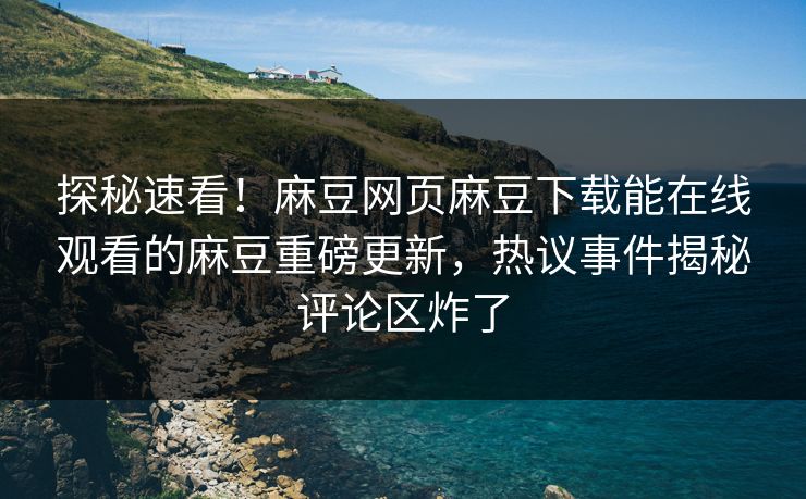 探秘速看！麻豆网页麻豆下载能在线观看的麻豆重磅更新，热议事件揭秘评论区炸了