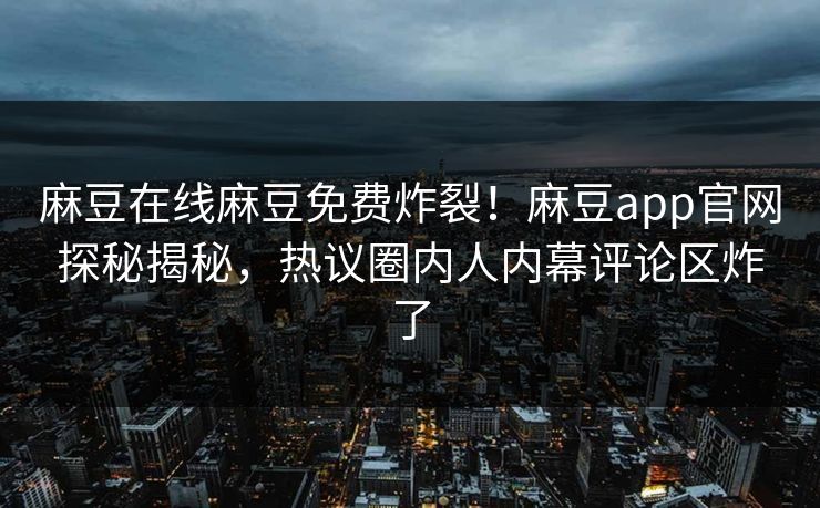 麻豆在线麻豆免费炸裂！麻豆app官网探秘揭秘，热议圈内人内幕评论区炸了