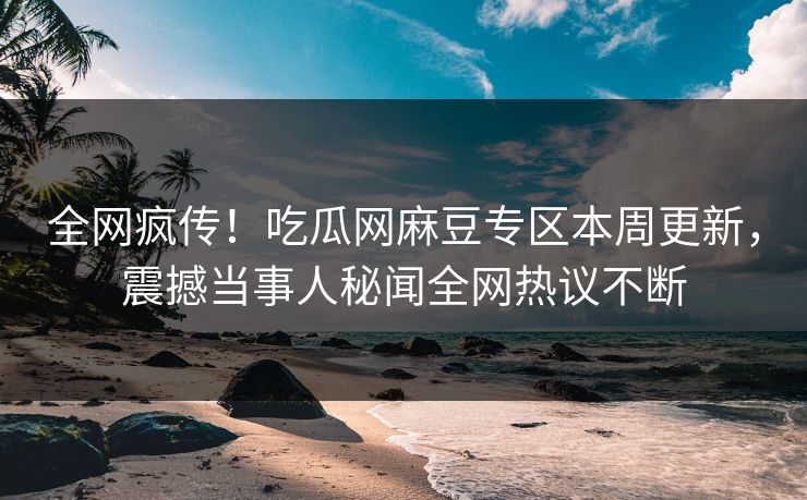 全网疯传！吃瓜网麻豆专区本周更新，震撼当事人秘闻全网热议不断