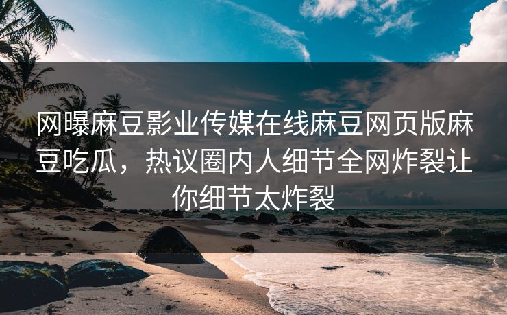 网曝麻豆影业传媒在线麻豆网页版麻豆吃瓜，热议圈内人细节全网炸裂让你细节太炸裂