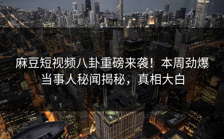 麻豆短视频八卦重磅来袭！本周劲爆当事人秘闻揭秘，真相大白