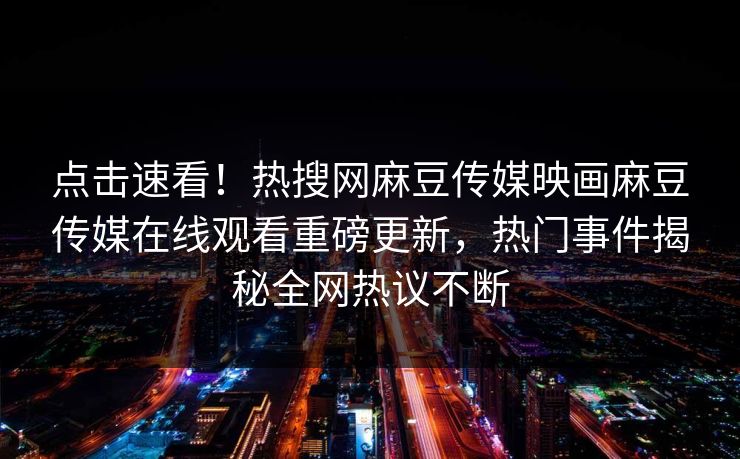 点击速看！热搜网麻豆传媒映画麻豆传媒在线观看重磅更新，热门事件揭秘全网热议不断
