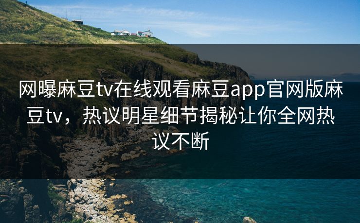 网曝麻豆tv在线观看麻豆app官网版麻豆tv，热议明星细节揭秘让你全网热议不断
