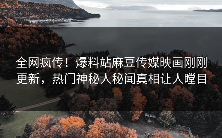 全网疯传！爆料站麻豆传媒映画刚刚更新，热门神秘人秘闻真相让人瞠目