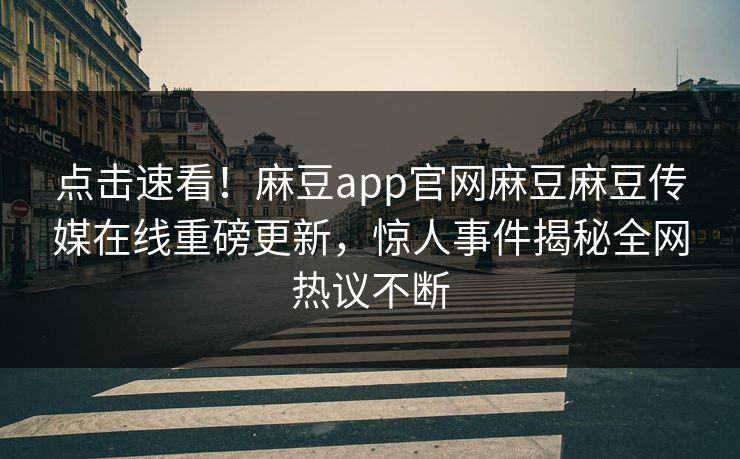 点击速看！麻豆app官网麻豆麻豆传媒在线重磅更新，惊人事件揭秘全网热议不断