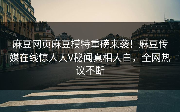 麻豆网页麻豆模特重磅来袭！麻豆传媒在线惊人大V秘闻真相大白，全网热议不断