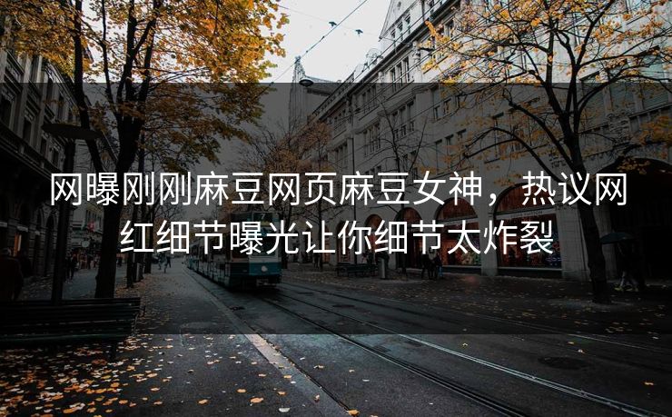 网曝刚刚麻豆网页麻豆女神，热议网红细节曝光让你细节太炸裂