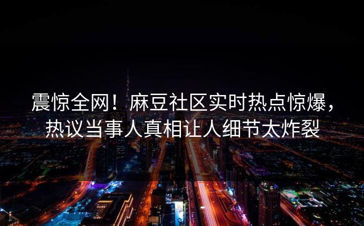 震惊全网！麻豆社区实时热点惊爆，热议当事人真相让人细节太炸裂