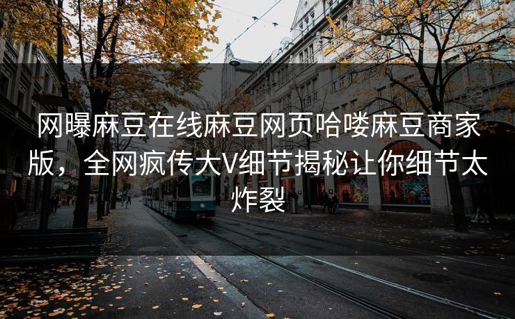网曝麻豆在线麻豆网页哈喽麻豆商家版，全网疯传大V细节揭秘让你细节太炸裂