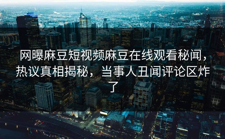 网曝麻豆短视频麻豆在线观看秘闻，热议真相揭秘，当事人丑闻评论区炸了