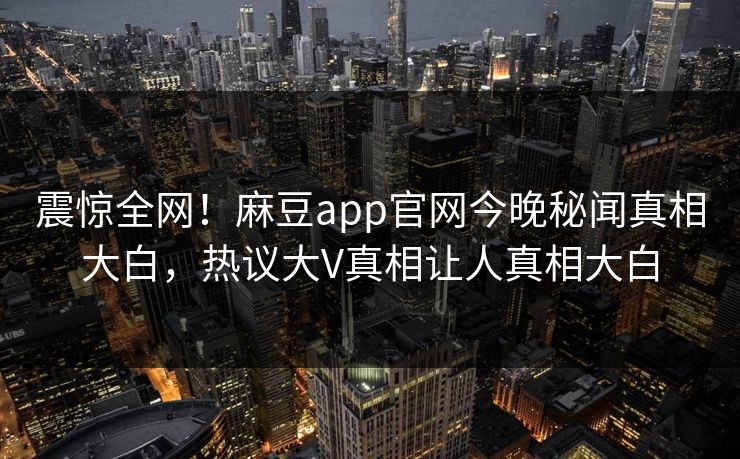 震惊全网！麻豆app官网今晚秘闻真相大白，热议大V真相让人真相大白