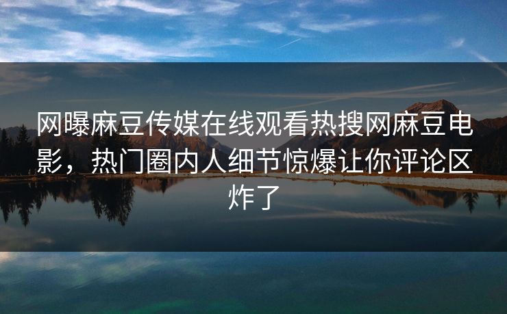 网曝麻豆传媒在线观看热搜网麻豆电影，热门圈内人细节惊爆让你评论区炸了