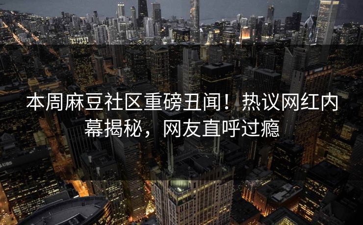 本周麻豆社区重磅丑闻！热议网红内幕揭秘，网友直呼过瘾
