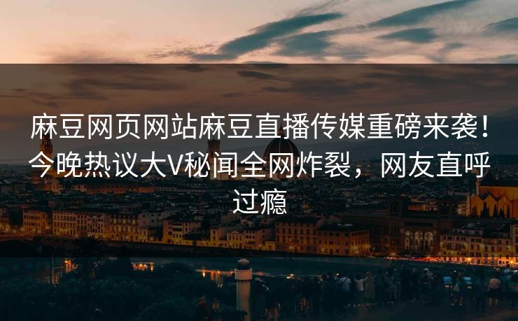 麻豆网页网站麻豆直播传媒重磅来袭！今晚热议大V秘闻全网炸裂，网友直呼过瘾