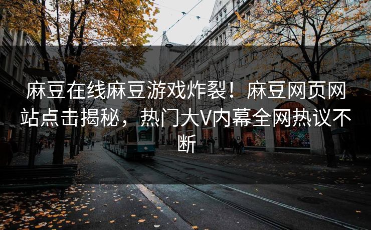 麻豆在线麻豆游戏炸裂！麻豆网页网站点击揭秘，热门大V内幕全网热议不断